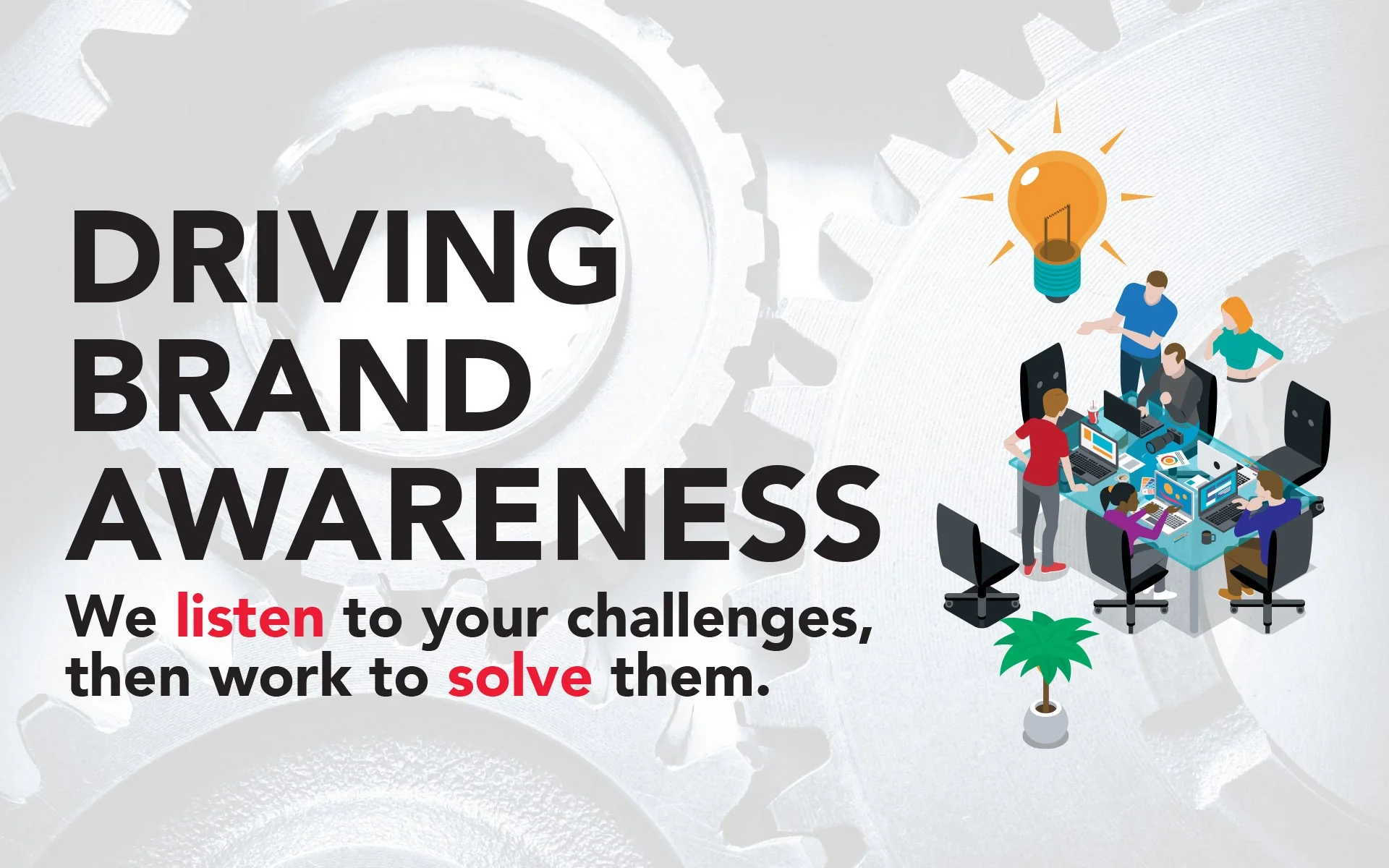 Driving Brand Awareness - We listen to your challenges then work to solve them